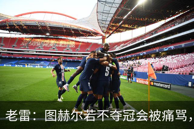 老雷：图赫尔若不夺冠会被痛骂，我会带上帕尔默 福登 马奎和鲍文